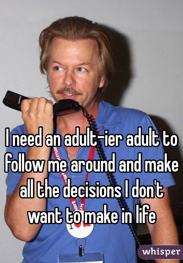 I need an adult-ier adult to follow me around and make all the decisions I don't want to make in life 