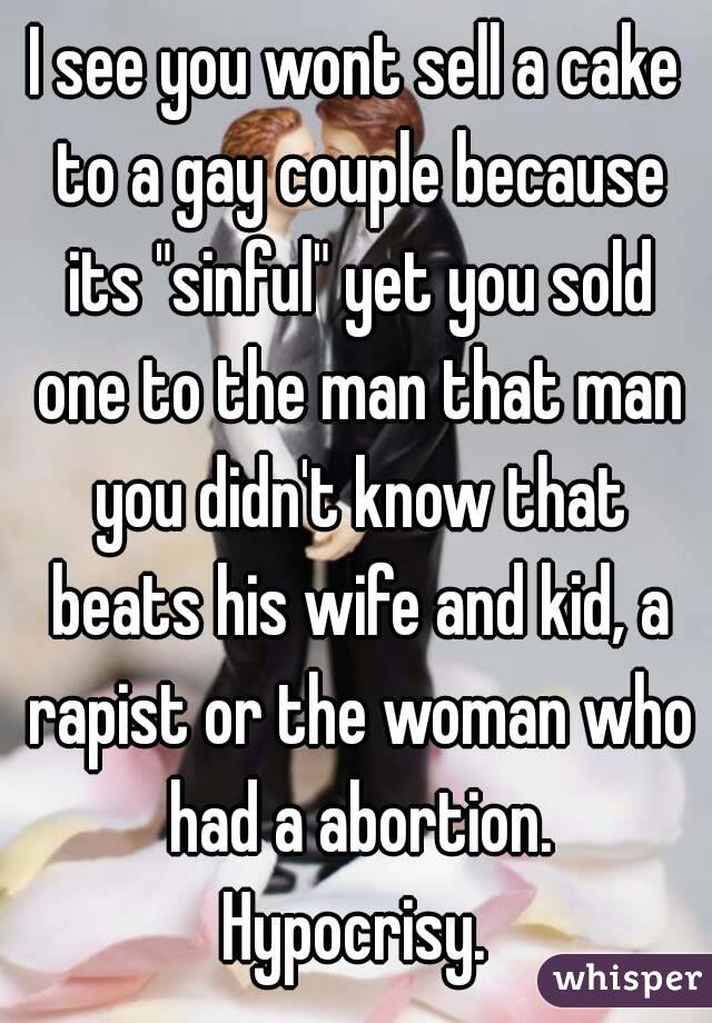 I see you wont sell a cake to a gay couple because its "sinful" yet you sold one to the man that man you didn't know that beats his wife and kid, a rapist or the woman who had a abortion.
Hypocrisy.
