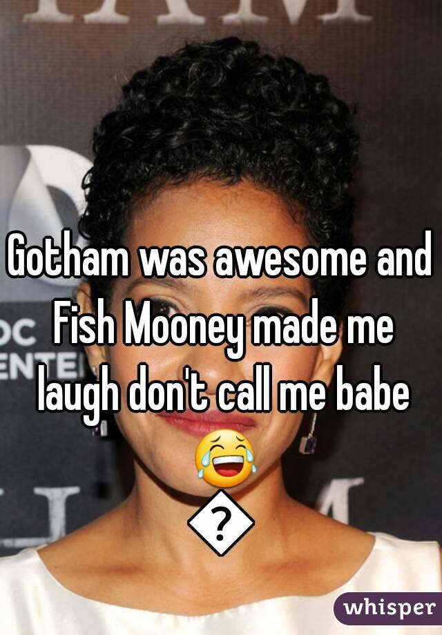 Gotham was awesome and Fish Mooney made me laugh don't call me babe 😂😂