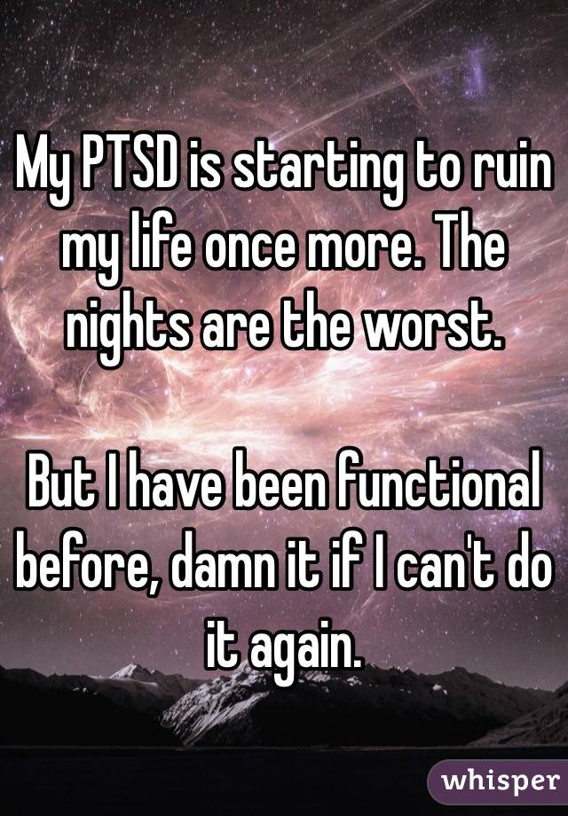 My PTSD is starting to ruin my life once more. The nights are the worst. 

But I have been functional before, damn it if I can't do it again.