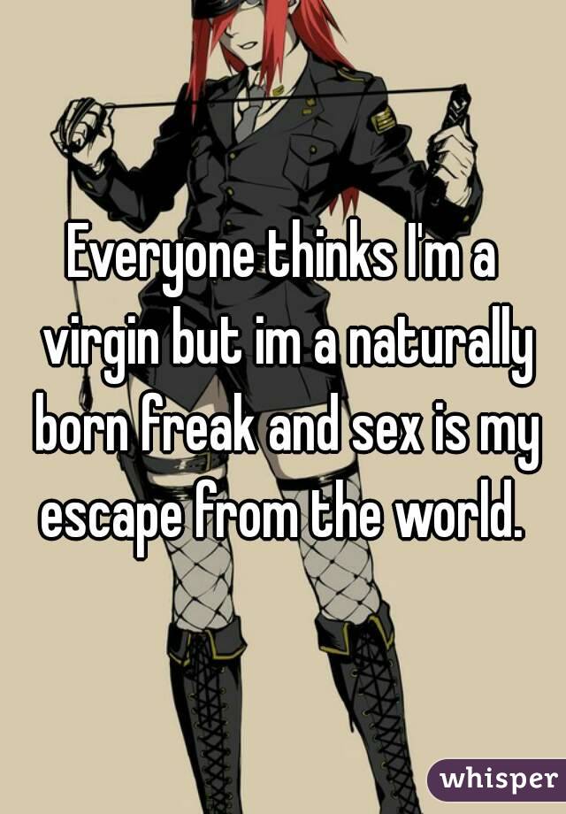 Everyone thinks I'm a virgin but im a naturally born freak and sex is my escape from the world. 