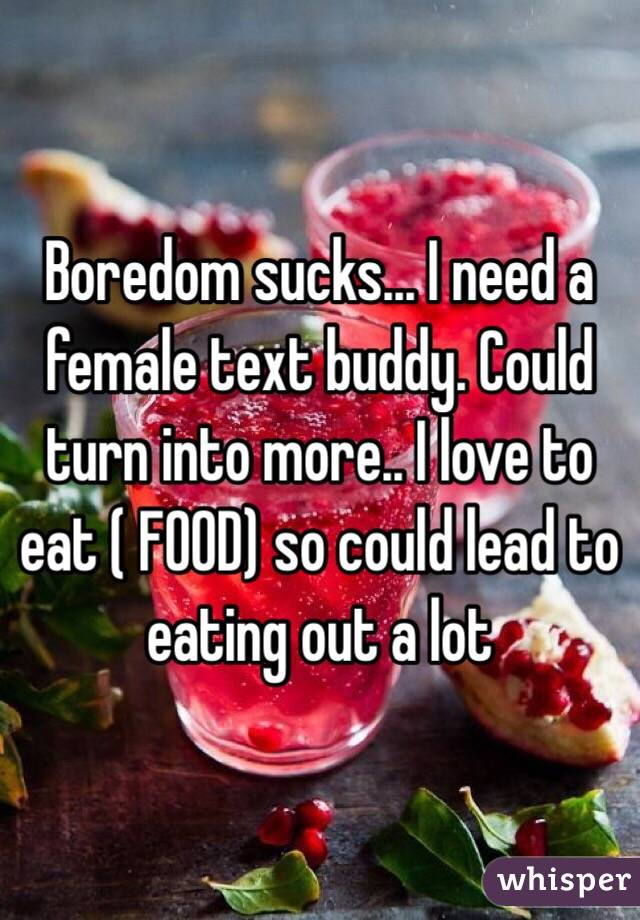 Boredom sucks... I need a female text buddy. Could turn into more.. I love to eat ( FOOD) so could lead to eating out a lot