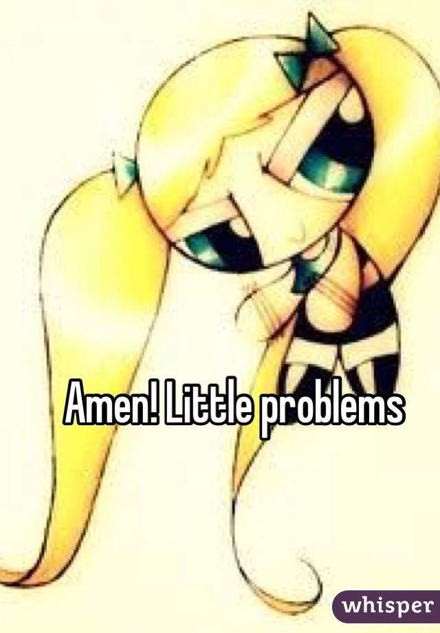 Amen! Little problems