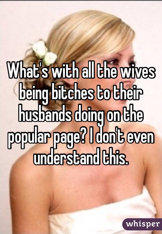 What's with all the wives being bitches to their husbands doing on the popular page? I don't even understand this. 