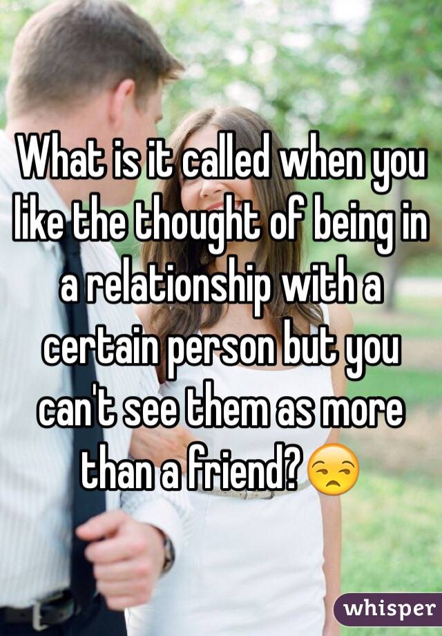 What is it called when you like the thought of being in a relationship with a certain person but you can't see them as more than a friend?😒