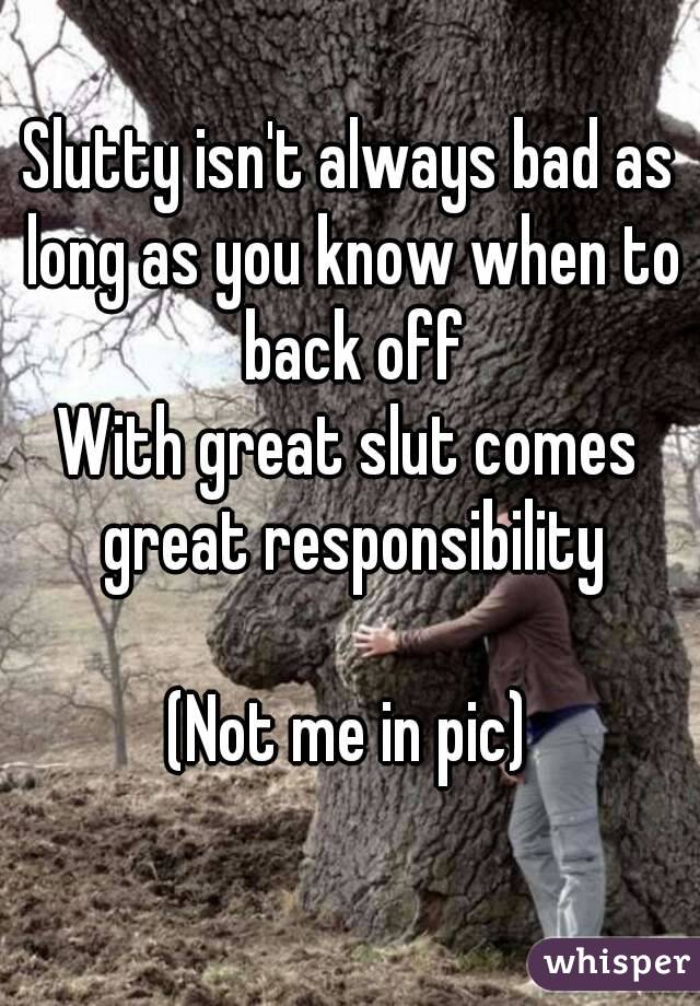 Slutty isn't always bad as long as you know when to back off
With great slut comes great responsibility

(Not me in pic)