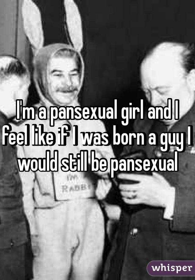 I'm a pansexual girl and I feel like if I was born a guy I would still be pansexual 