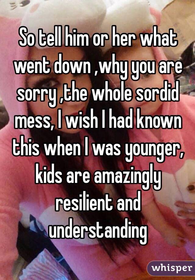 So tell him or her what went down ,why you are sorry ,the whole sordid mess, I wish I had known this when I was younger, kids are amazingly resilient and understanding 
