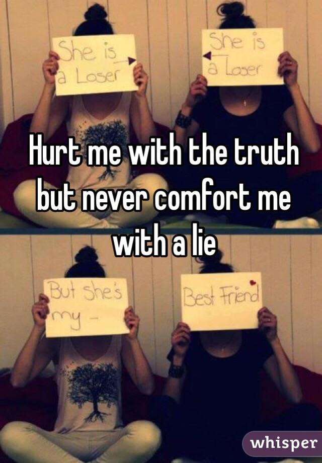 Hurt me with the truth but never comfort me with a lie