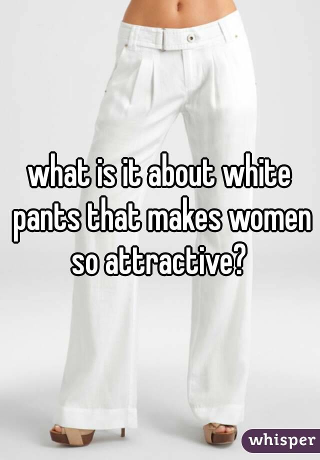 what is it about white pants that makes women so attractive? 
