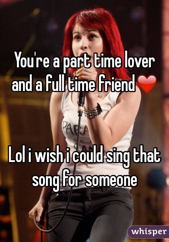 You're a part time lover and a full time friend❤️


Lol i wish i could sing that song for someone