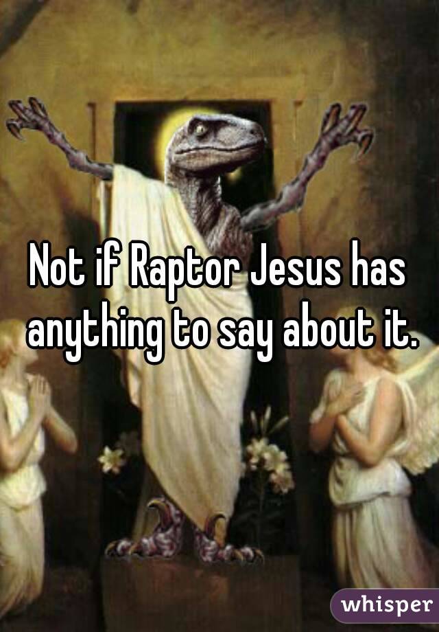 Not if Raptor Jesus has anything to say about it.