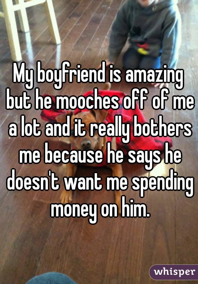My boyfriend is amazing but he mooches off of me a lot and it really bothers me because he says he doesn't want me spending money on him.