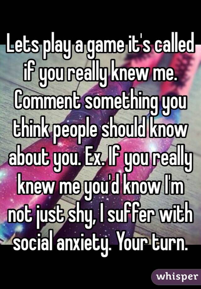 Lets play a game it's called if you really knew me. Comment something you think people should know about you. Ex. If you really knew me you'd know I'm not just shy, I suffer with social anxiety. Your turn.