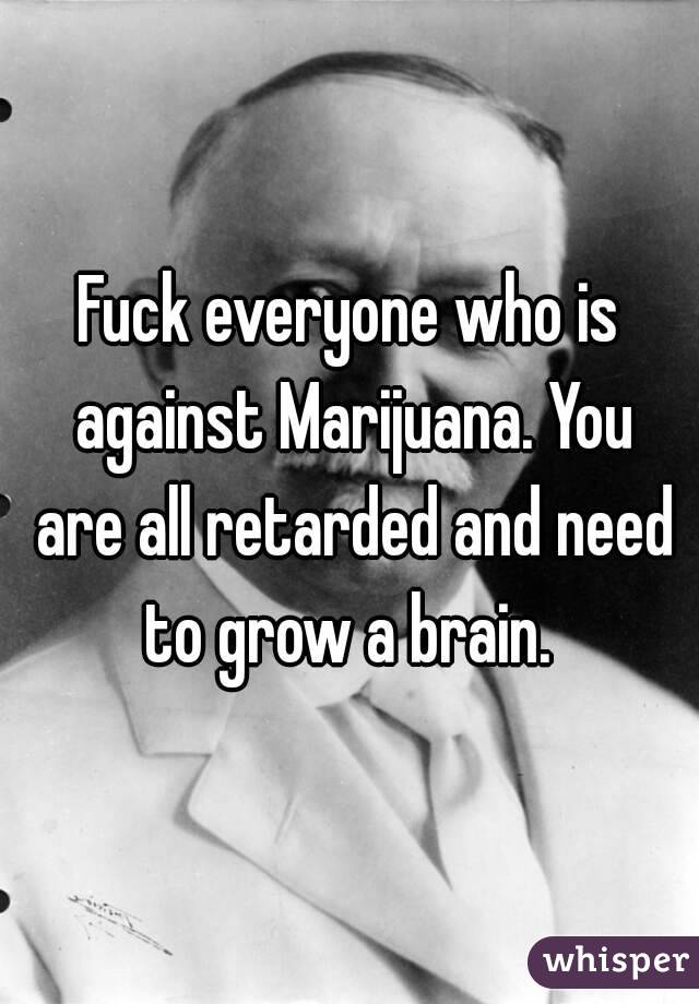 Fuck everyone who is against Marijuana. You are all retarded and need to grow a brain. 