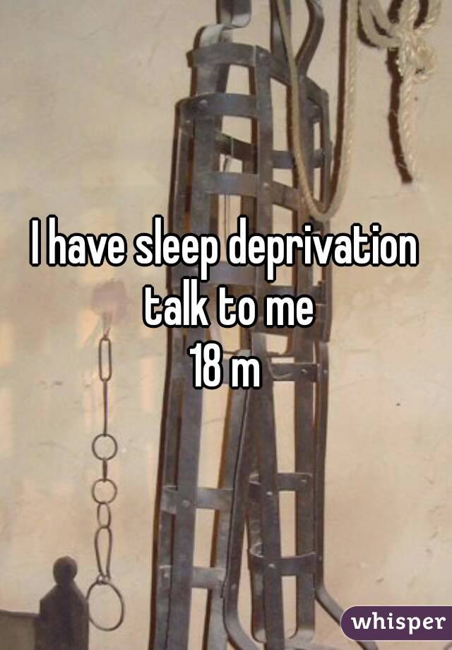I have sleep deprivation talk to me
18 m