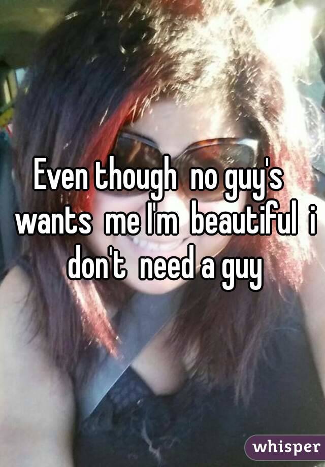 Even though  no guy's  wants  me I'm  beautiful  i don't  need a guy