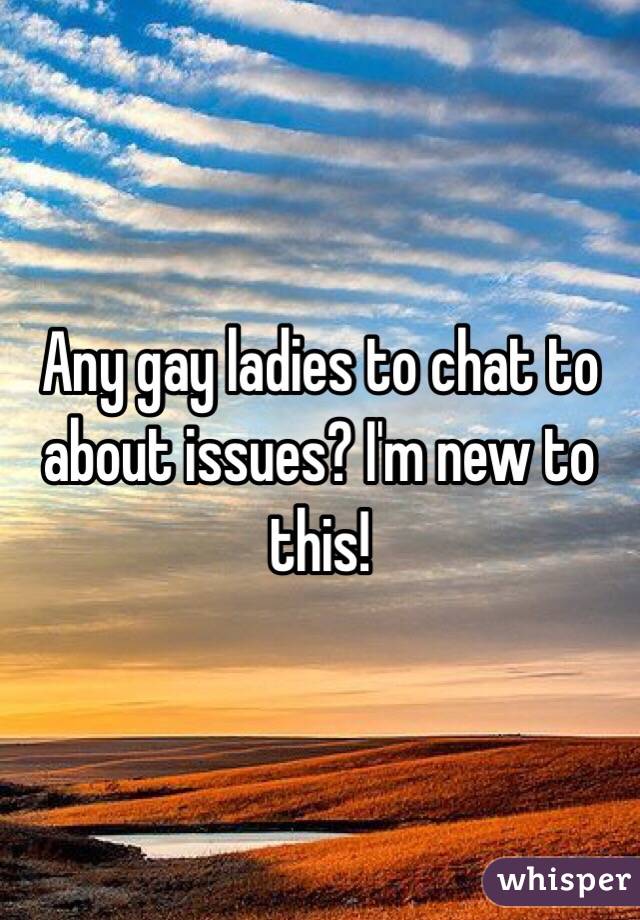 Any gay ladies to chat to about issues? I'm new to this!