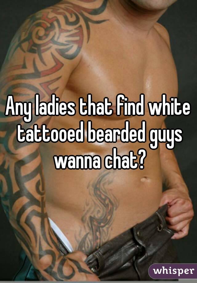 Any ladies that find white tattooed bearded guys wanna chat?