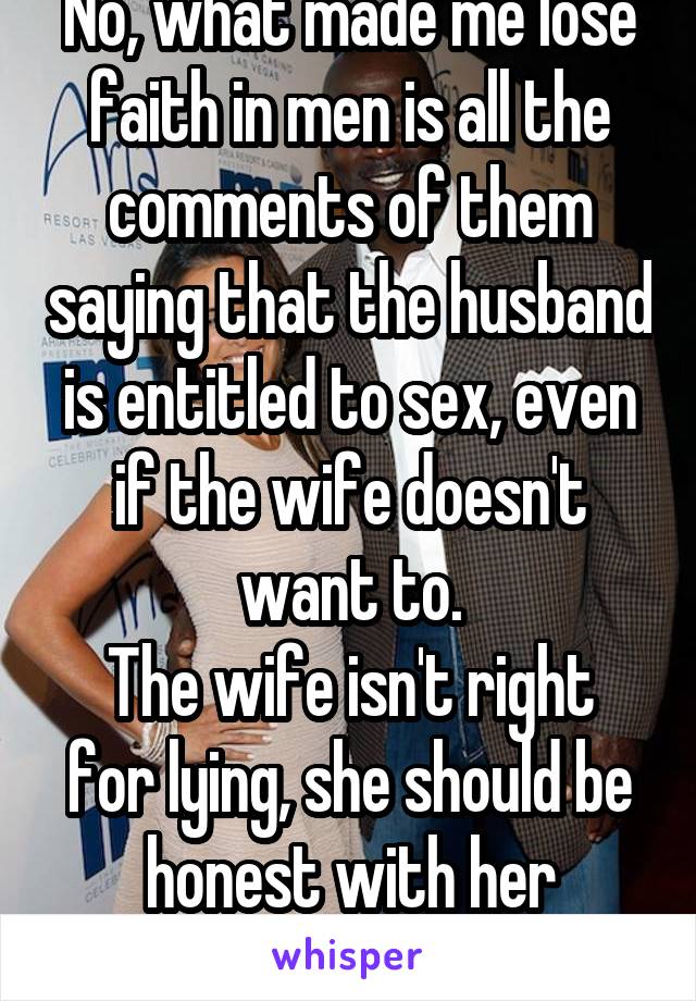 No, what made me lose faith in men is all the comments of them saying that the husband is entitled to sex, even if the wife doesn't want to.
The wife isn't right for lying, she should be honest with her husband. 