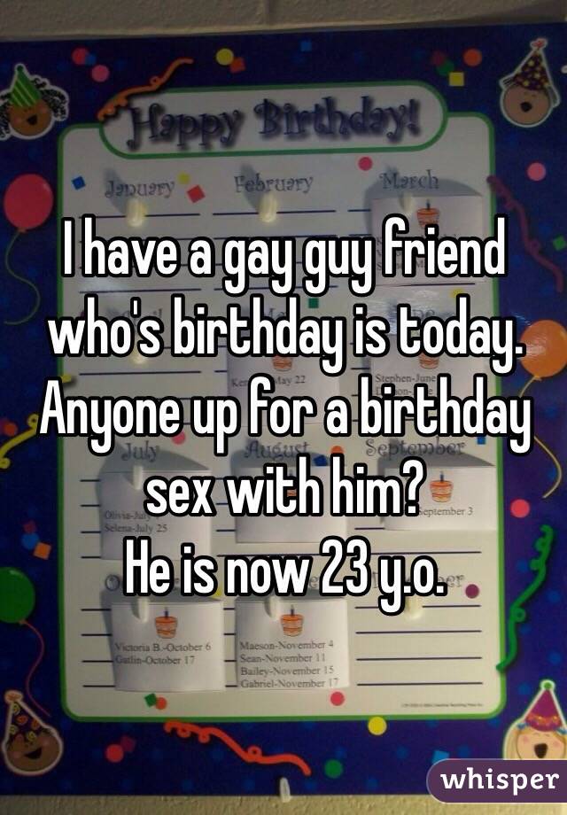 I have a gay guy friend who's birthday is today. Anyone up for a birthday sex with him?
He is now 23 y.o.