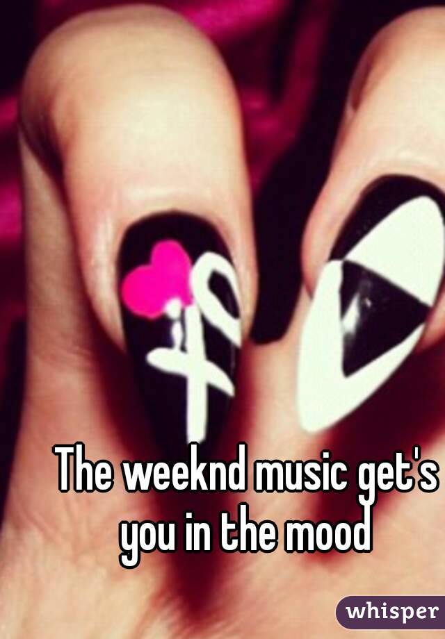 The weeknd music get's you in the mood 