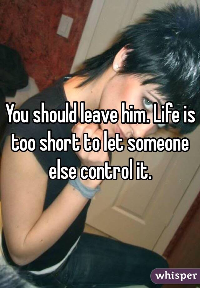 You should leave him. Life is too short to let someone else control it. 