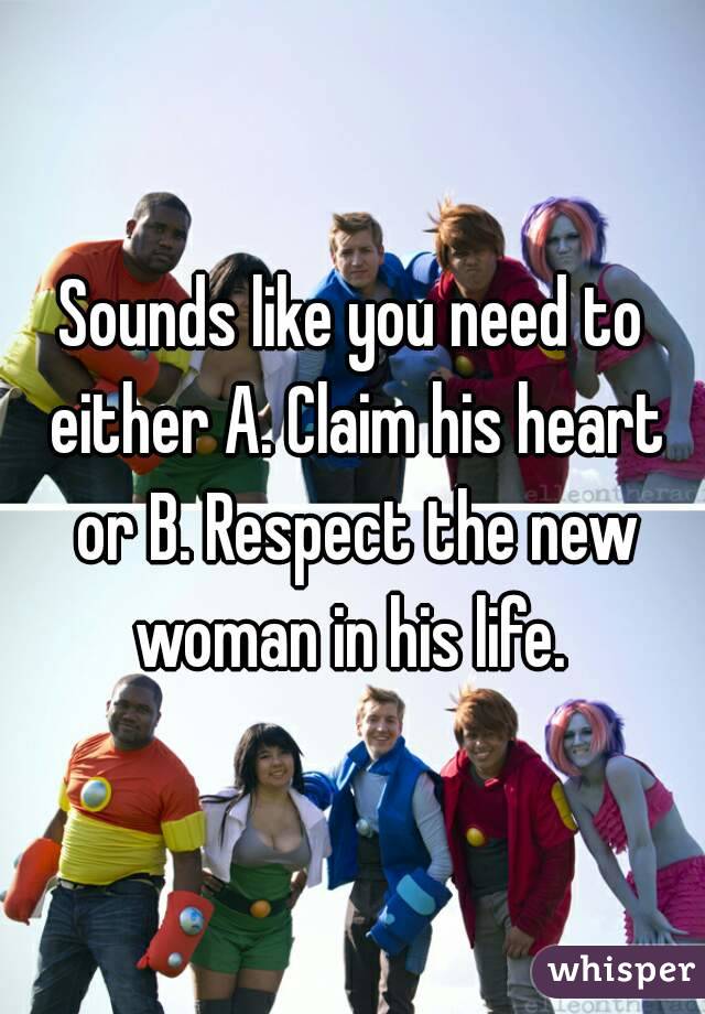 Sounds like you need to either A. Claim his heart or B. Respect the new woman in his life. 