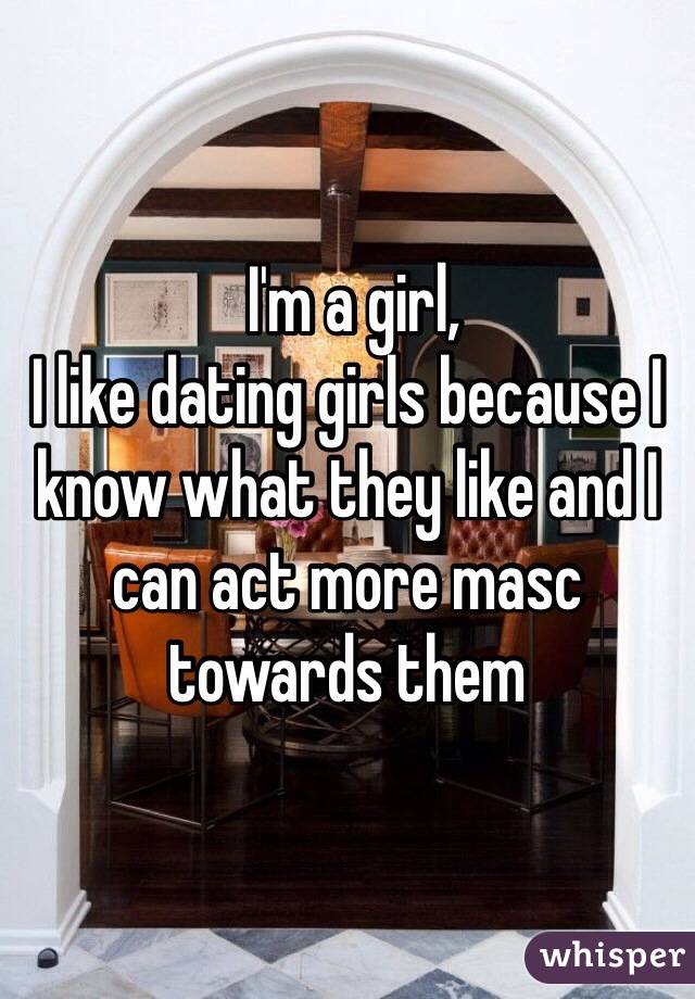  I'm a girl,
I like dating girls because I know what they like and I can act more masc towards them 