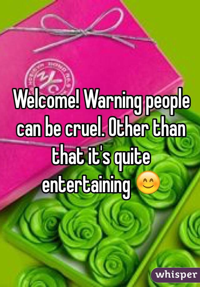 Welcome! Warning people can be cruel. Other than that it's quite entertaining 😊