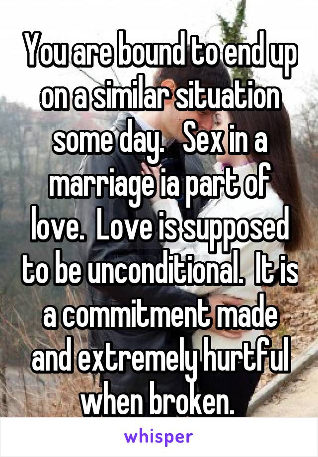 You are bound to end up on a similar situation some day.   Sex in a marriage ia part of love.  Love is supposed to be unconditional.  It is a commitment made and extremely hurtful when broken. 