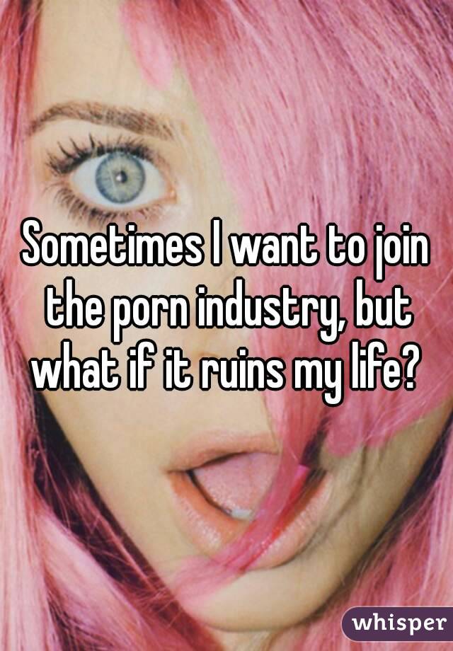 Sometimes I want to join the porn industry, but what if it ruins my life? 