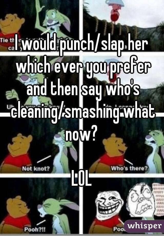 I would punch/slap her which ever you prefer and then say who's cleaning/smashing what now? 

LOL