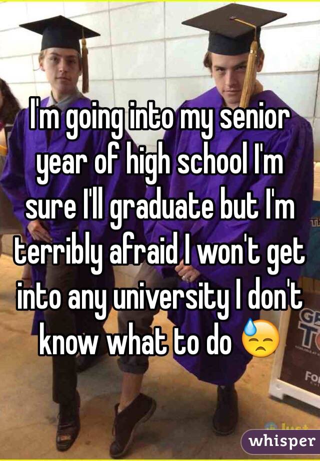 I'm going into my senior year of high school I'm sure I'll graduate but I'm terribly afraid I won't get into any university I don't know what to do 😓 