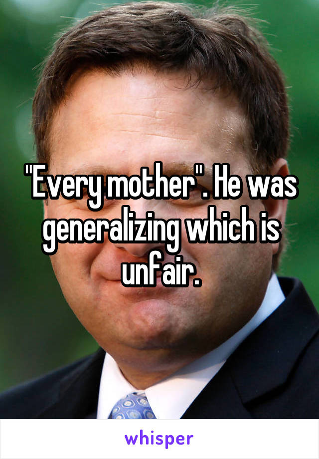 "Every mother". He was generalizing which is unfair.