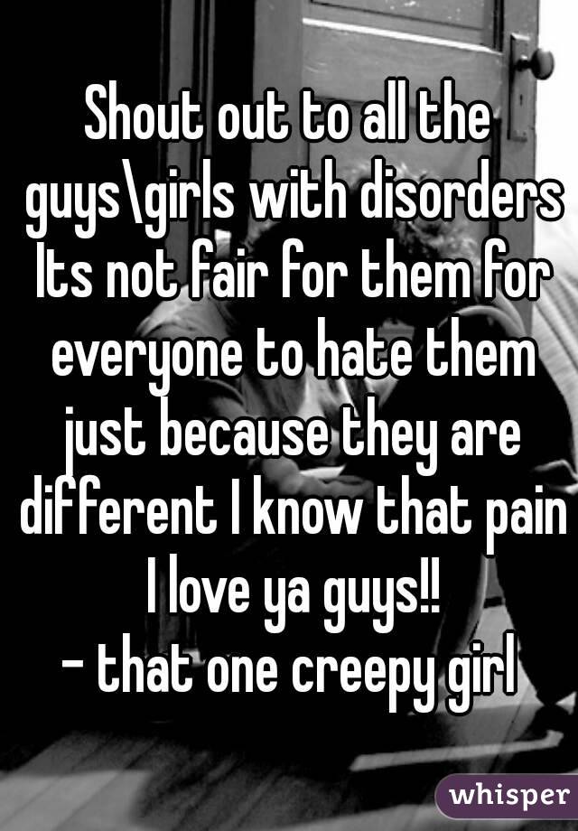 Shout out to all the guys\girls with disorders Its not fair for them for everyone to hate them just because they are different I know that pain I love ya guys!!
- that one creepy girl