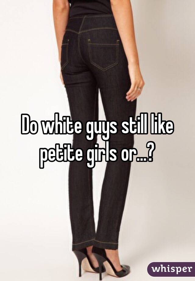 Do white guys still like petite girls or...?