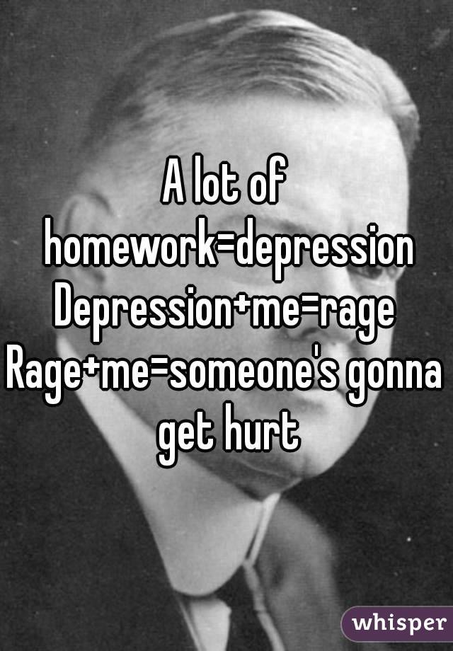 A lot of homework=depression
Depression+me=rage
Rage+me=someone's gonna get hurt
