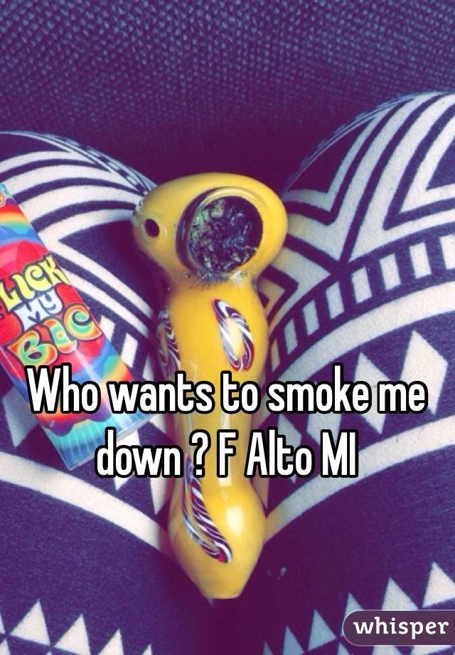 Who wants to smoke me down ? F Alto MI