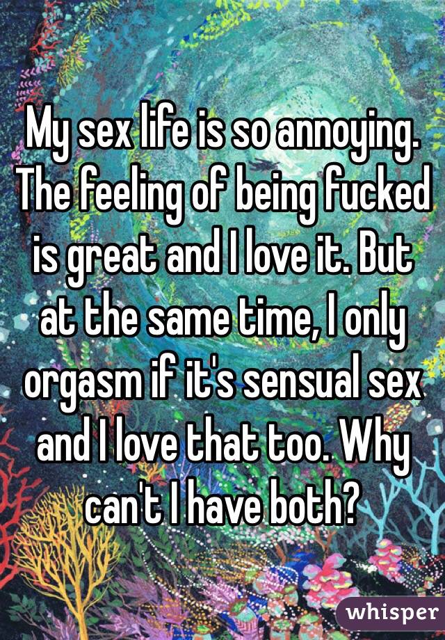 My sex life is so annoying. The feeling of being fucked is great and I love it. But at the same time, I only orgasm if it's sensual sex and I love that too. Why can't I have both?