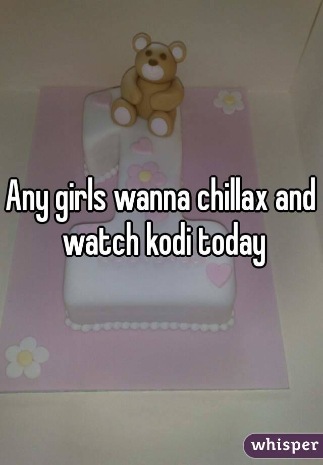 Any girls wanna chillax and watch kodi today