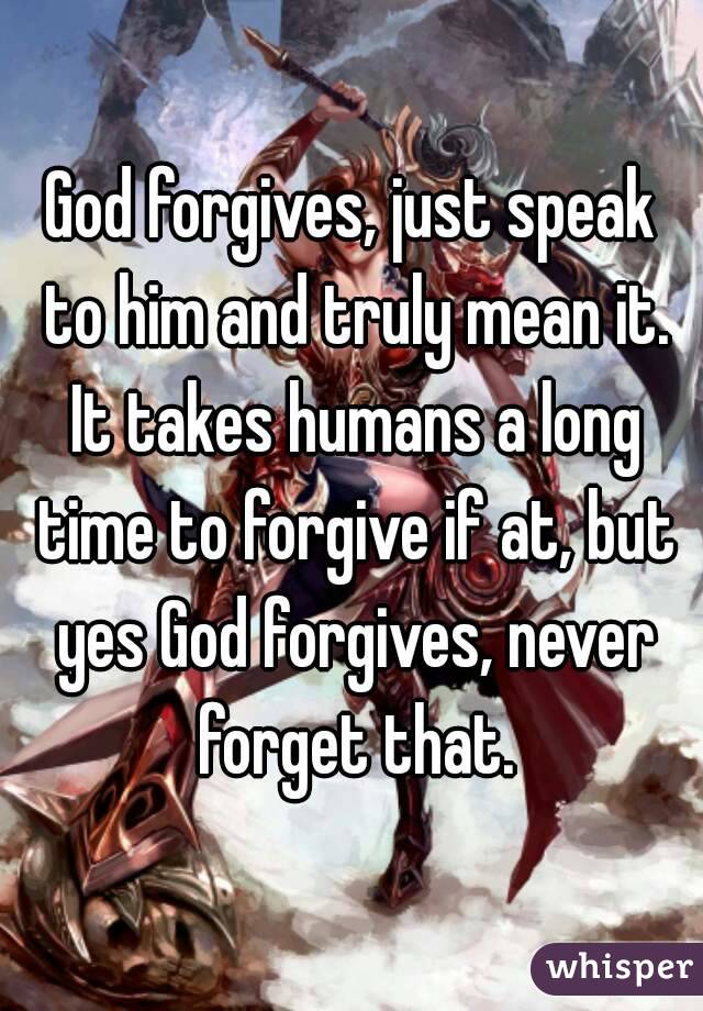 God forgives, just speak to him and truly mean it. It takes humans a long time to forgive if at, but yes God forgives, never forget that.