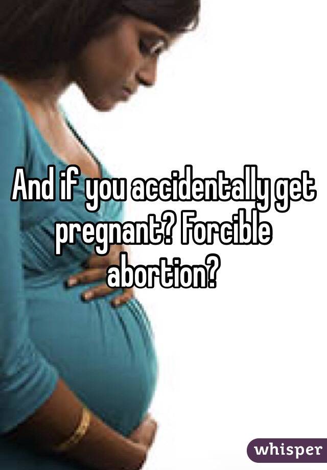 And if you accidentally get pregnant? Forcible abortion?