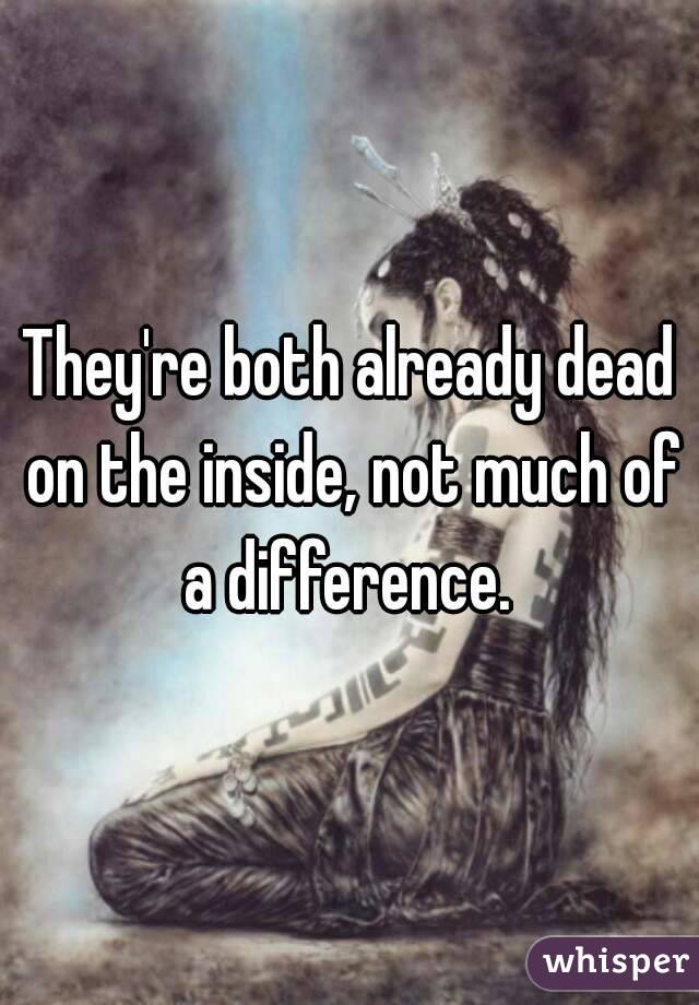 They're both already dead on the inside, not much of a difference. 
