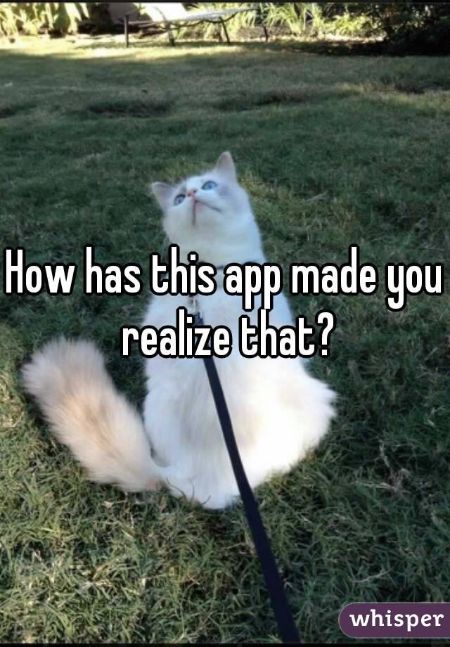 How has this app made you realize that?