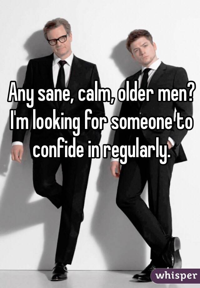 Any sane, calm, older men? I'm looking for someone to confide in regularly. 