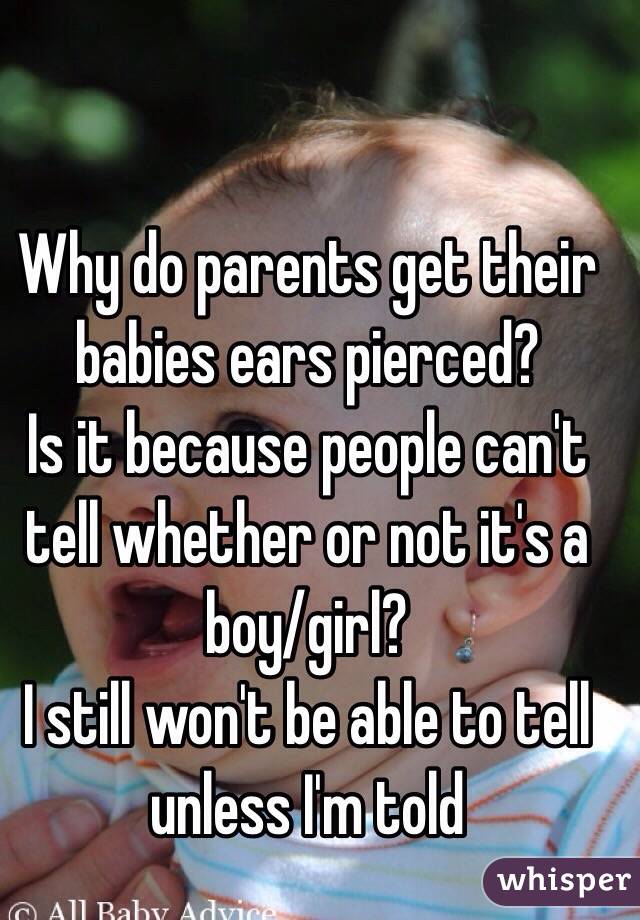 Why do parents get their babies ears pierced? 
Is it because people can't tell whether or not it's a boy/girl? 
I still won't be able to tell unless I'm told 