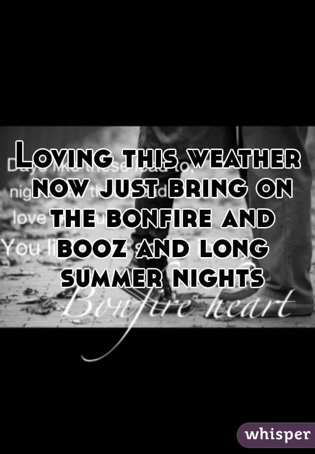 Loving this weather now just bring on the bonfire and booz and long summer nights