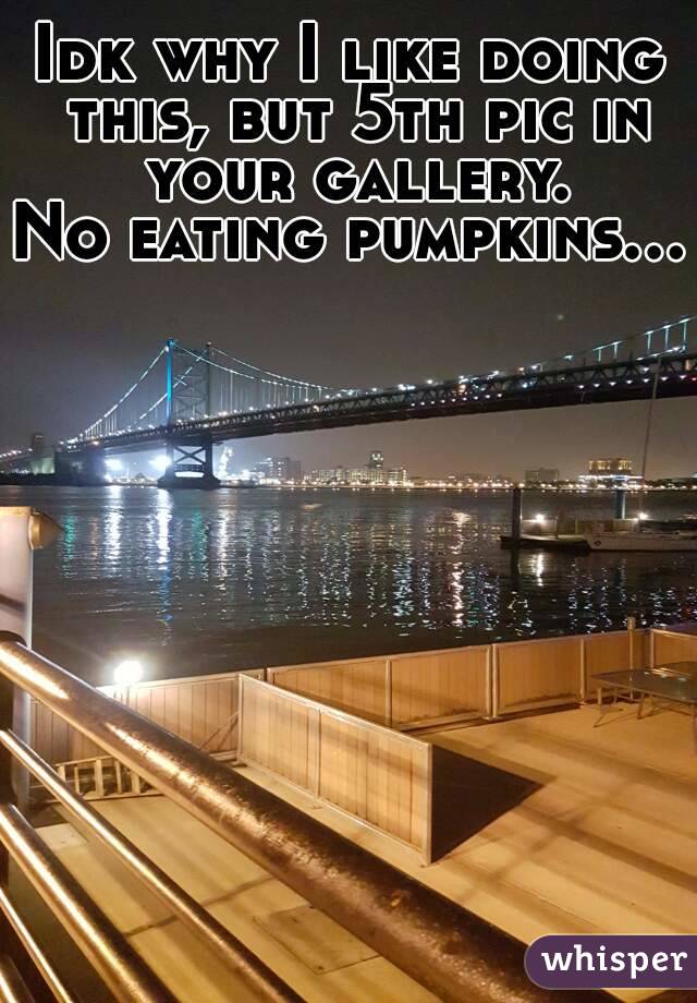 Idk why I like doing this, but 5th pic in your gallery.
No eating pumpkins...