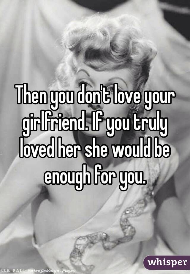 Then you don't love your girlfriend. If you truly loved her she would be enough for you. 